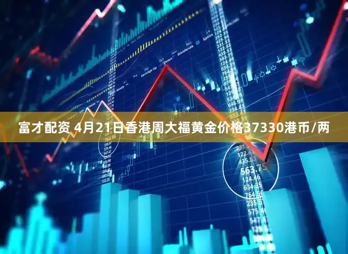 富才配资 4月21日香港周大福黄金价格37330港币/两