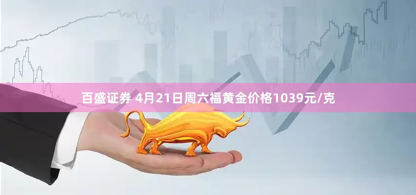 百盛证券 4月21日周六福黄金价格1039元/克