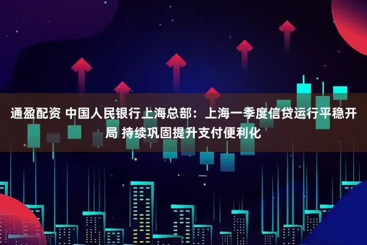 通盈配资 中国人民银行上海总部：上海一季度信贷运行平稳开局 持续巩固提升支付便利化