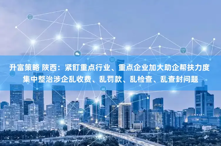 升富策略 陕西：紧盯重点行业、重点企业加大助企帮扶力度 集中整治涉企乱收费、乱罚款、乱检查、乱查封问题