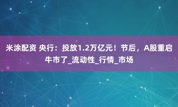 米涂配资 央行：投放1.2万亿元！节后，A股重启牛市了_流动性_行情_市场