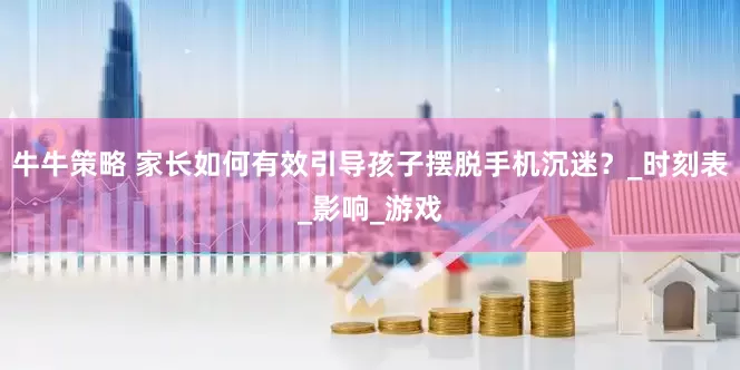 牛牛策略 家长如何有效引导孩子摆脱手机沉迷？_时刻表_影响_游戏