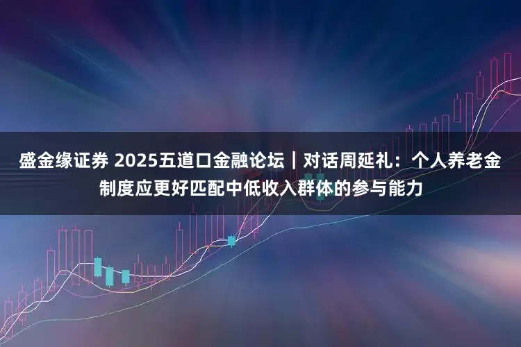 盛金缘证券 2025五道口金融论坛｜对话周延礼：个人养老金制度应更好匹配中低收入群体的参与能力