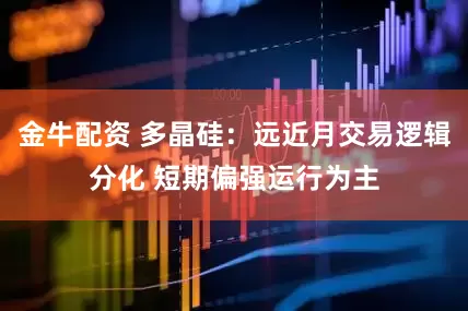 金牛配资 多晶硅：远近月交易逻辑分化 短期偏强运行为主