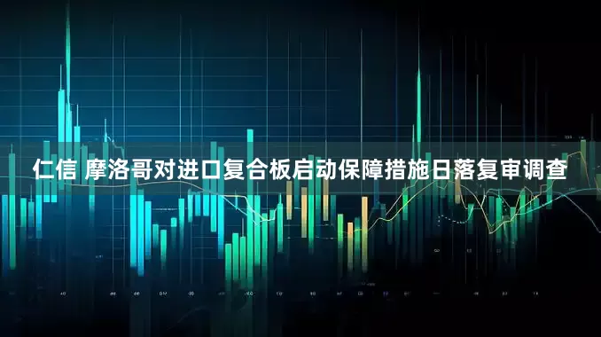仁信 摩洛哥对进口复合板启动保障措施日落复审调查