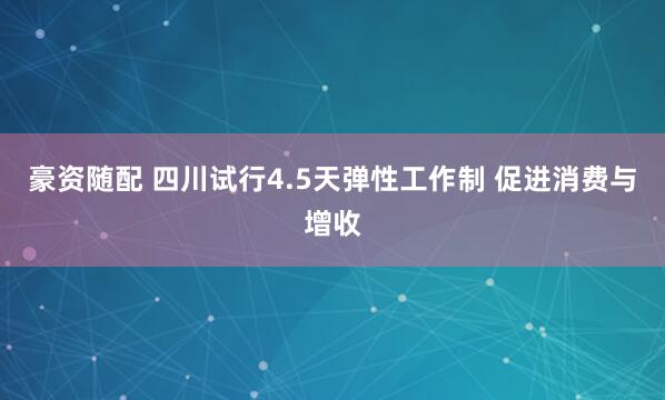 豪资随配 四川试行4.5天弹性工作制 促进消费与增收