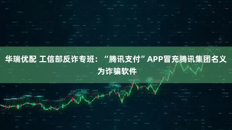 华瑞优配 工信部反诈专班：“腾讯支付”APP冒充腾讯集团名义 为诈骗软件