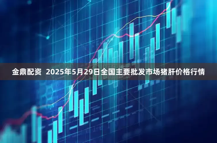 金鼎配资  2025年5月29日全国主要批发市场猪肝价格行情