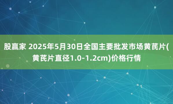 股赢家 2025年5月30日全国主要批发市场黄芪片(黄芪片直径1.0-1.2cm)价格行情