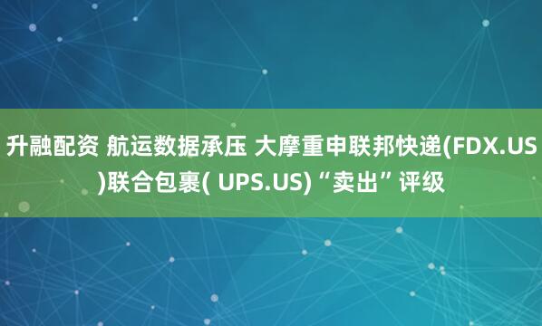 升融配资 航运数据承压 大摩重申联邦快递(FDX.US)联合包裹( UPS.US)“卖出”评级