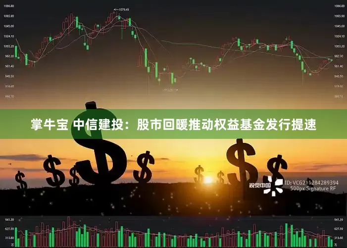 掌牛宝 中信建投：股市回暖推动权益基金发行提速