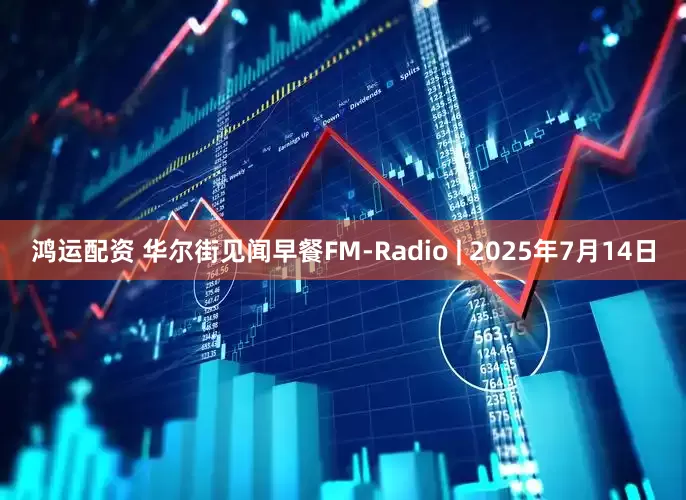 鸿运配资 华尔街见闻早餐FM-Radio | 2025年7月14日