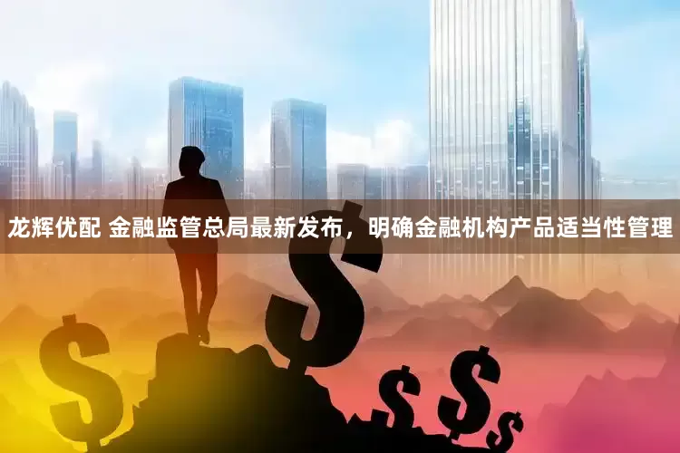 龙辉优配 金融监管总局最新发布，明确金融机构产品适当性管理
