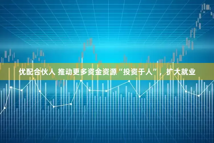 优配合伙人 推动更多资金资源“投资于人”，扩大就业