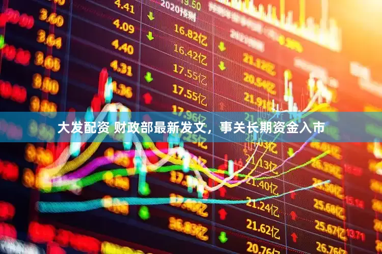 大发配资 财政部最新发文，事关长期资金入市