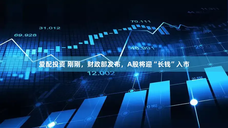 爱配投资 刚刚，财政部发布，A股将迎“长钱”入市