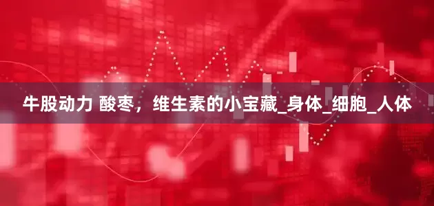 牛股动力 酸枣，维生素的小宝藏_身体_细胞_人体