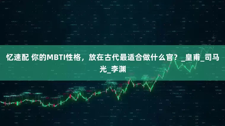 忆速配 你的MBTI性格，放在古代最适合做什么官？_皇甫_司马光_李渊