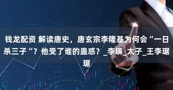 钱龙配资 解读唐史，唐玄宗李隆基为何会“一日杀三子“？他受了谁的蛊惑？_李瑛_太子_王李琚