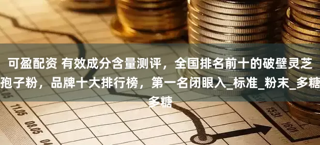 可盈配资 有效成分含量测评，全国排名前十的破壁灵芝孢子粉，品牌十大排行榜，第一名闭眼入_标准_粉末_多糖