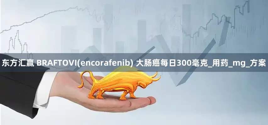 东方汇赢 BRAFTOVI(encorafenib) 大肠癌每日300毫克_用药_mg_方案