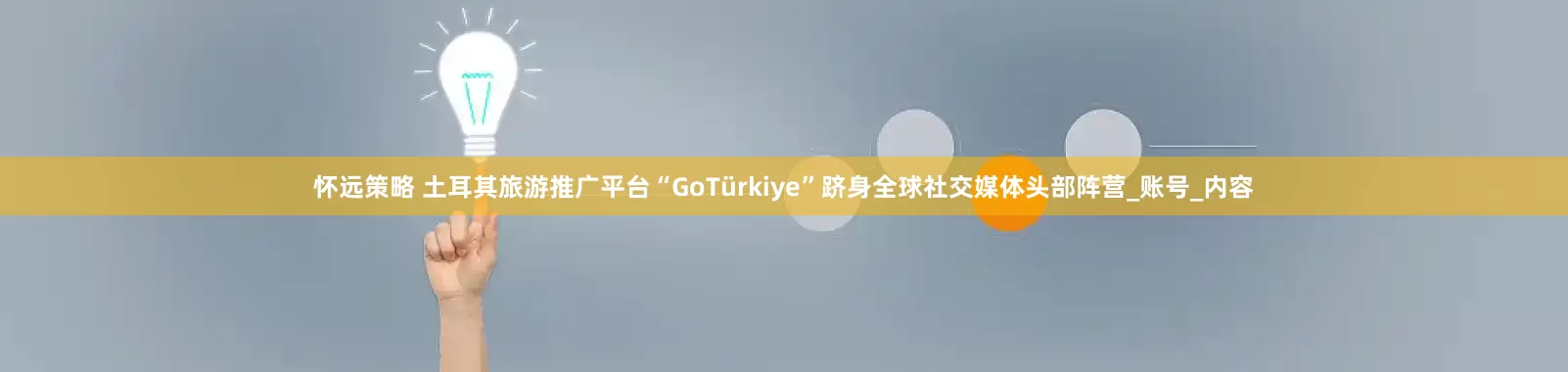 怀远策略 土耳其旅游推广平台“GoTürkiye”跻身全球社交媒体头部阵营_账号_内容