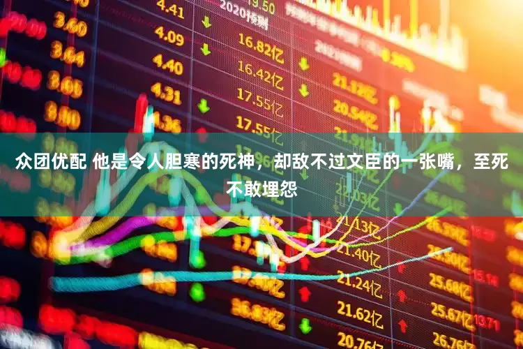 众团优配 他是令人胆寒的死神，却敌不过文臣的一张嘴，至死不敢埋怨