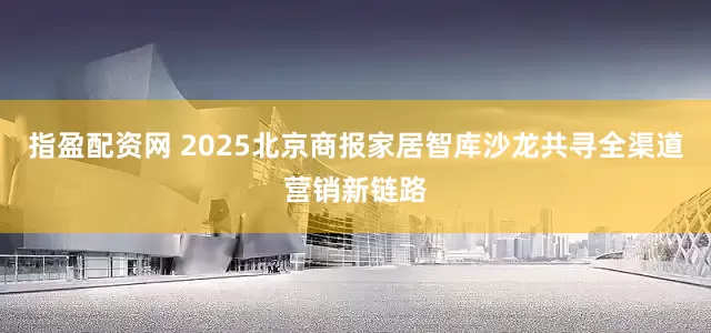 指盈配资网 2025北京商报家居智库沙龙共寻全渠道营销新链路