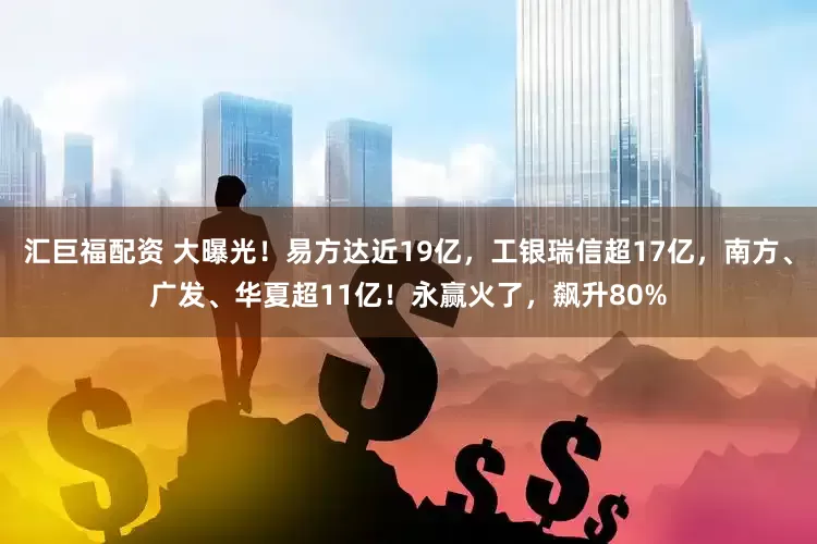 汇巨福配资 大曝光！易方达近19亿，工银瑞信超17亿，南方、广发、华夏超11亿！永赢火了，飙升80%