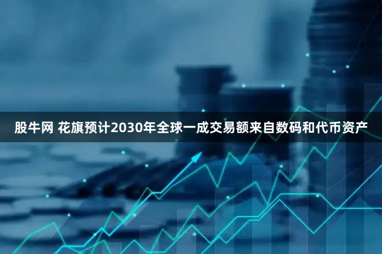 股牛网 花旗预计2030年全球一成交易额来自数码和代币资产