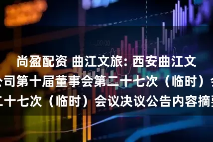 尚盈配资 曲江文旅: 西安曲江文化旅游股份有限公司第十届董事会第二十七次（临时）会议决议公告内容摘要