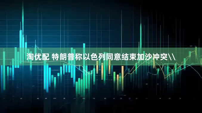 淘优配 特朗普称以色列同意结束加沙冲突\