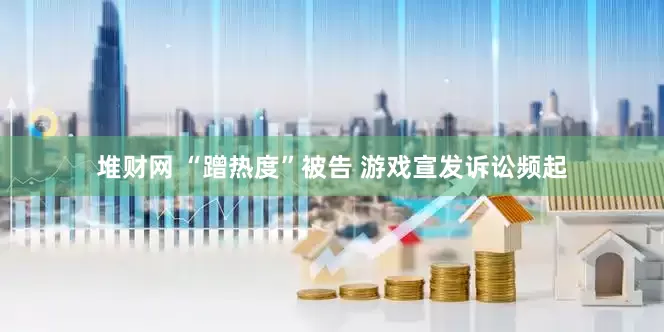 堆财网 “蹭热度”被告 游戏宣发诉讼频起
