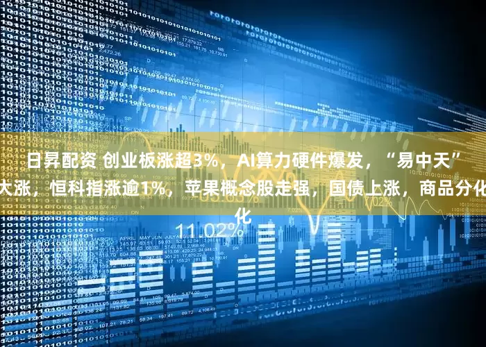 日昇配资 创业板涨超3%，AI算力硬件爆发，“易中天”大涨，恒科指涨逾1%，苹果概念股走强，国债上涨，商品分化