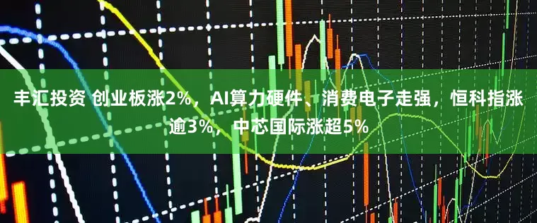 丰汇投资 创业板涨2%，AI算力硬件、消费电子走强，恒科指涨逾3%，中芯国际涨超5%