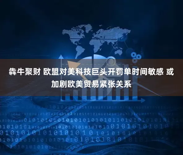 犇牛聚财 欧盟对美科技巨头开罚单时间敏感 或加剧欧美贸易紧张关系
