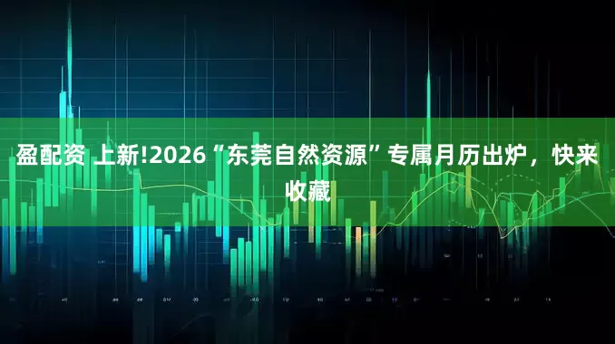 盈配资 上新!2026“东莞自然资源”专属月历出炉，快来收藏