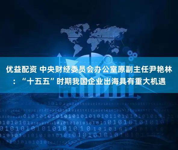 优益配资 中央财经委员会办公室原副主任尹艳林：“十五五”时期我国企业出海具有重大机遇