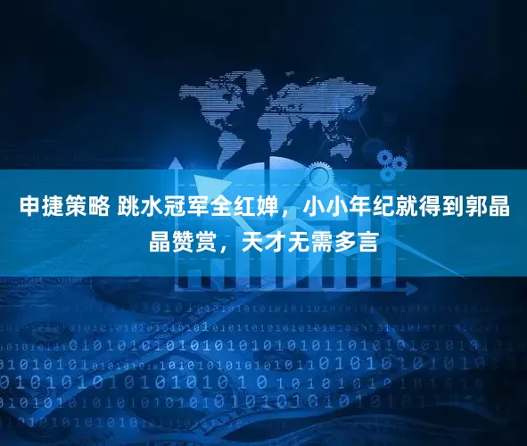 申捷策略 跳水冠军全红婵，小小年纪就得到郭晶晶赞赏，天才无需多言