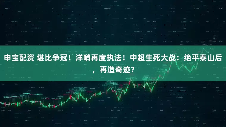 申宝配资 堪比争冠！洋哨再度执法！中超生死大战：绝平泰山后，再造奇迹？