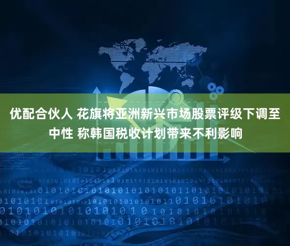 优配合伙人 花旗将亚洲新兴市场股票评级下调至中性 称韩国税收计划带来不利影响