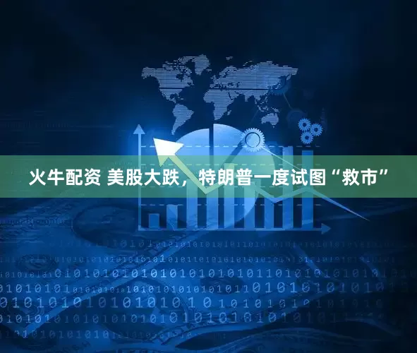 火牛配资 美股大跌，特朗普一度试图“救市”