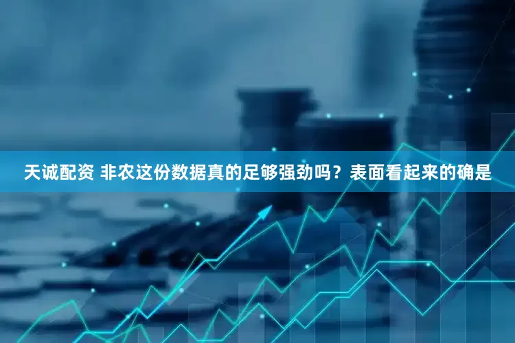 天诚配资 非农这份数据真的足够强劲吗？表面看起来的确是