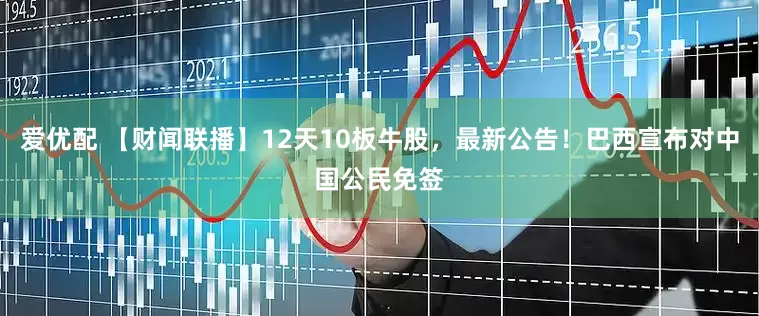 爱优配 【财闻联播】12天10板牛股，最新公告！巴西宣布对中国公民免签