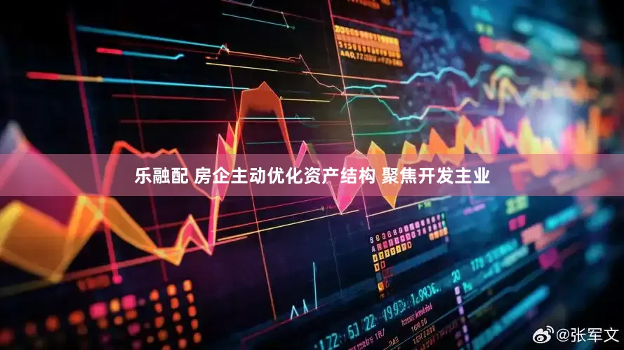 乐融配 房企主动优化资产结构 聚焦开发主业